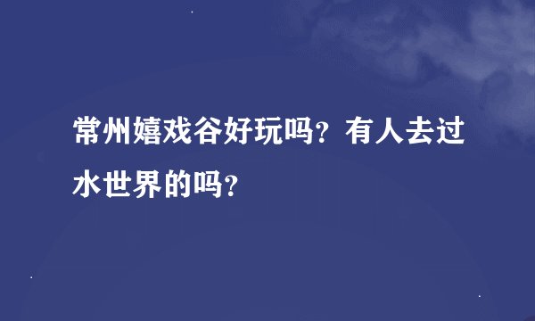 常州嬉戏谷好玩吗？有人去过水世界的吗？