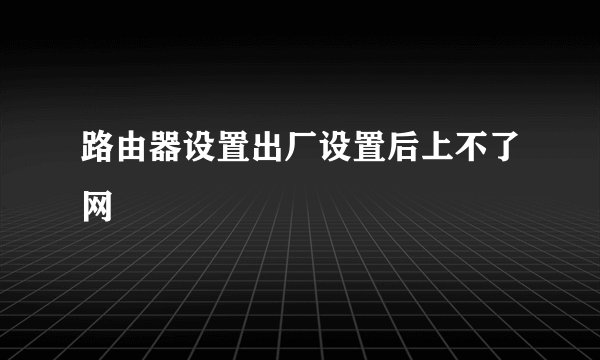 路由器设置出厂设置后上不了网