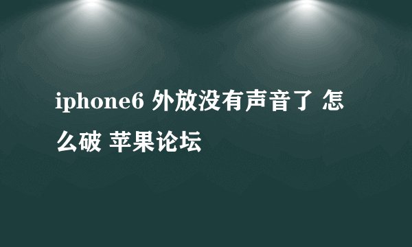 iphone6 外放没有声音了 怎么破 苹果论坛
