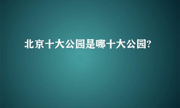 北京十大公园是哪十大公园?