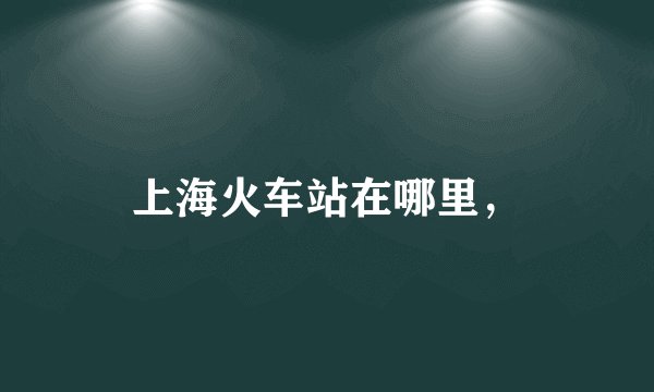 上海火车站在哪里，