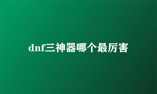 dnf三神器哪个最厉害