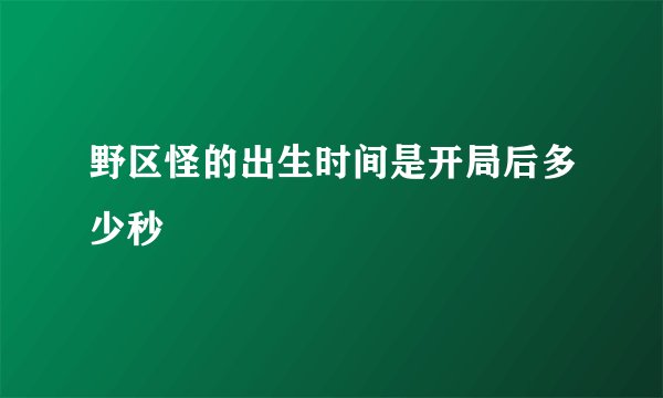 野区怪的出生时间是开局后多少秒