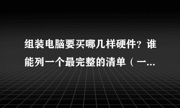 组装电脑要买哪几样硬件？谁能列一个最完整的清单（一个螺丝丁也不要漏），我一件一件配置。