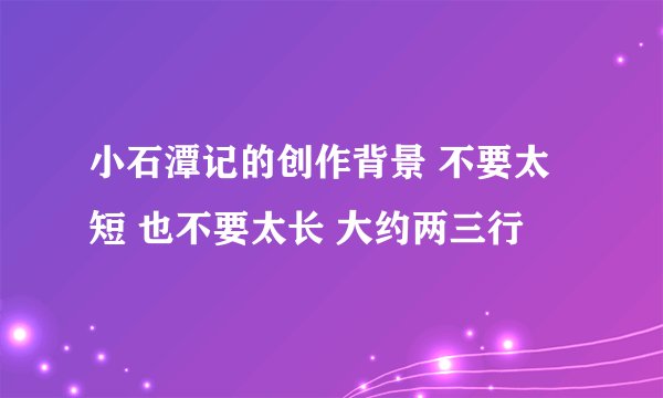 小石潭记的创作背景 不要太短 也不要太长 大约两三行