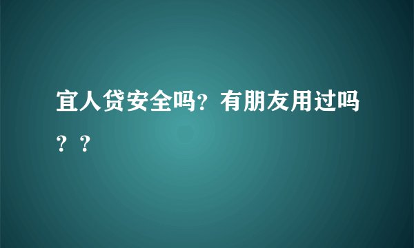 宜人贷安全吗？有朋友用过吗？？