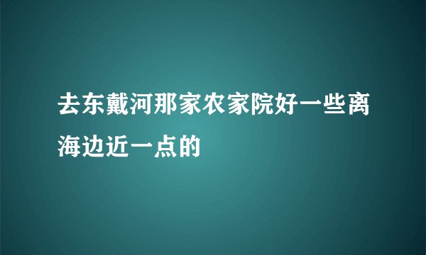 去东戴河那家农家院好一些离海边近一点的
