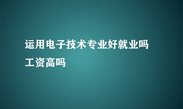 运用电子技术专业好就业吗 工资高吗