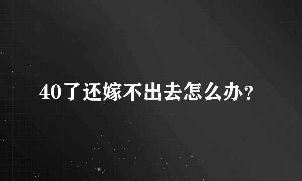 40了还嫁不出去怎么办？
