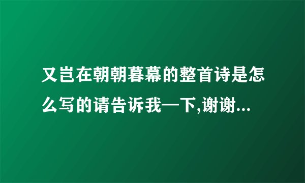 又岂在朝朝暮幕的整首诗是怎么写的请告诉我—下,谢谢亲爱的网友!