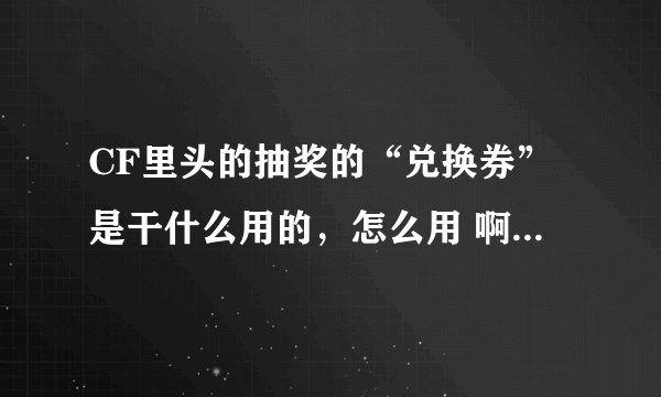 CF里头的抽奖的“兑换券”是干什么用的,怎么用 啊?、?(具体点)