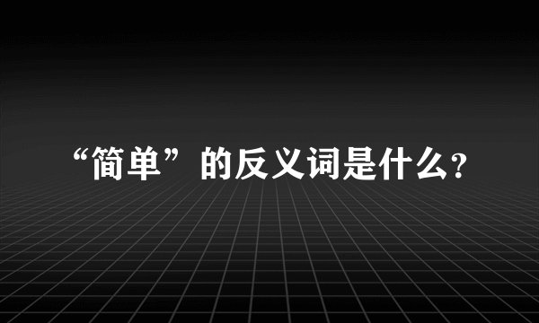 “简单”的反义词是什么?