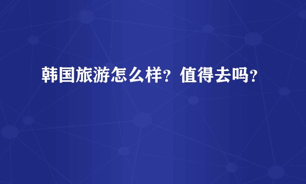 韩国旅游怎么样？值得去吗？