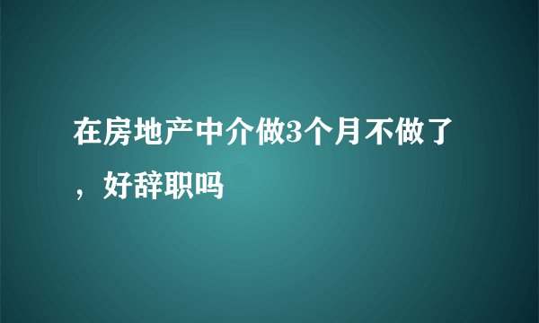 在房地产中介做3个月不做了，好辞职吗