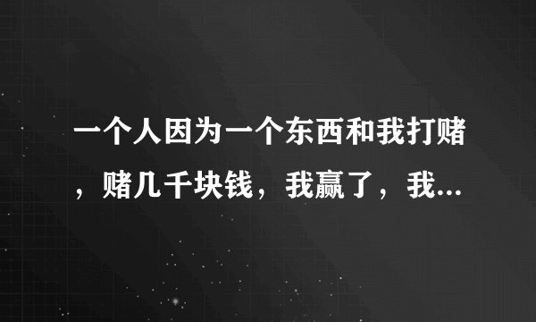 一个人因为一个东西和我打赌，赌几千块钱，我赢了，我们签的字据的，这算数吗？