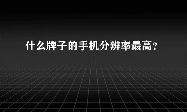 什么牌子的手机分辨率最高？
