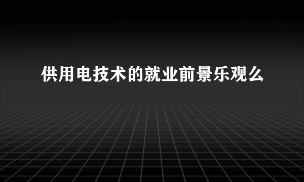 供用电技术的就业前景乐观么