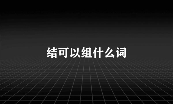 结可以组什么词