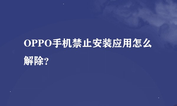OPPO手机禁止安装应用怎么解除？