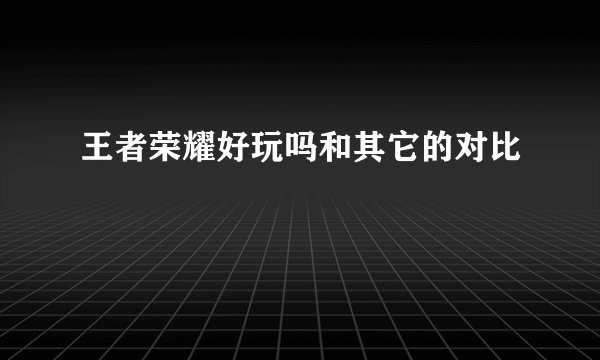 王者荣耀好玩吗和其它的对比