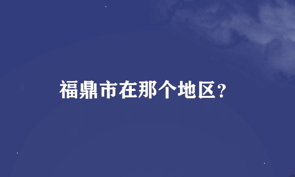 福鼎市在那个地区?