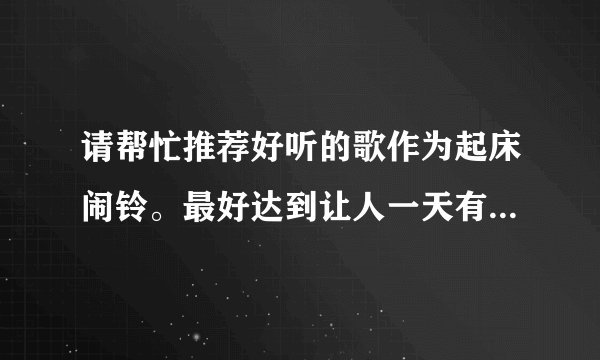 请帮忙推荐好听的歌作为起床闹铃。最好达到让人一天有个愉快的开始，并感觉对生活充满激情和希望的歌。