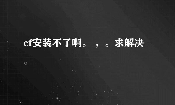 cf安装不了啊。 ，。求解决。