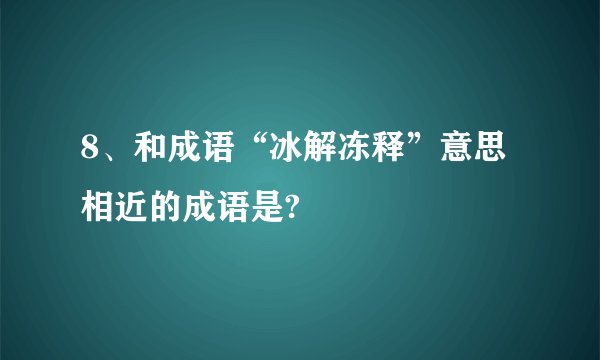 8、和成语“冰解冻释”意思相近的成语是?