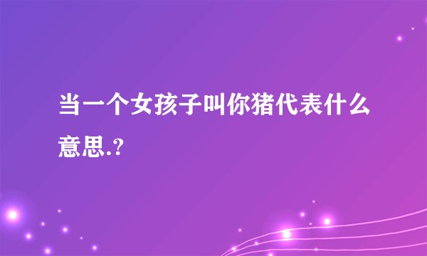 当一个女孩子叫你猪代表什么意思.?