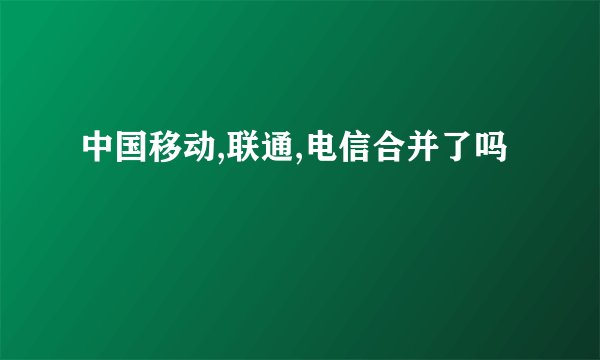 中国移动,联通,电信合并了吗