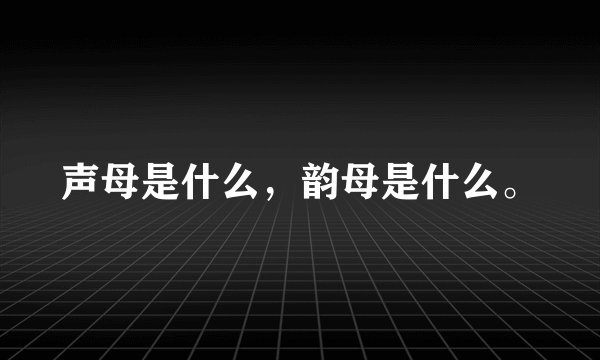 声母是什么，韵母是什么。