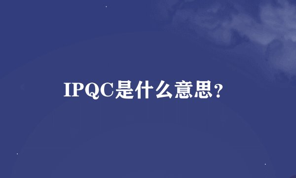 IPQC是什么意思？