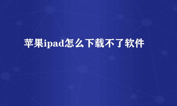 苹果ipad怎么下载不了软件