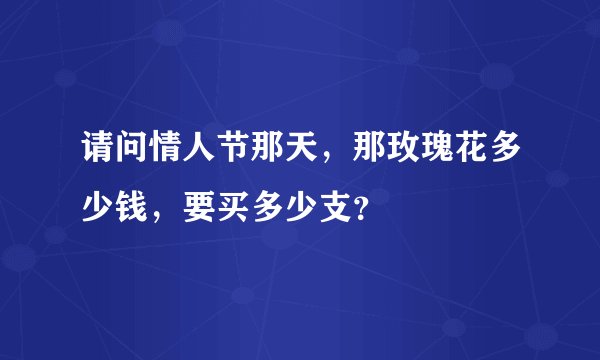 请问情人节那天，那玫瑰花多少钱，要买多少支？