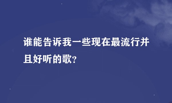 谁能告诉我一些现在最流行并且好听的歌?