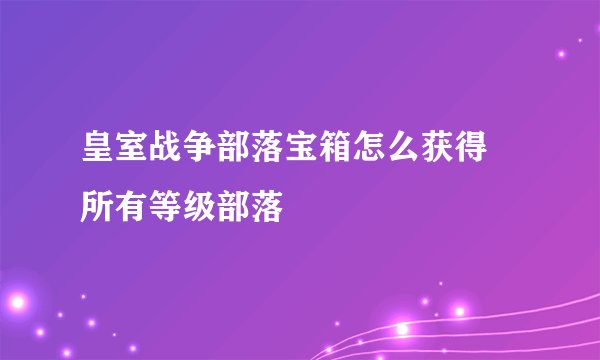皇室战争部落宝箱怎么获得 所有等级部落