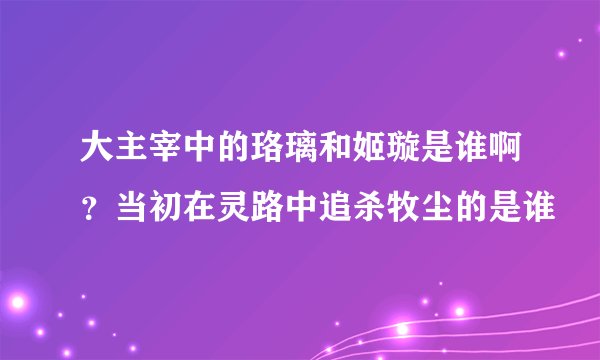 大主宰中的珞璃和姬璇是谁啊？当初在灵路中追杀牧尘的是谁
