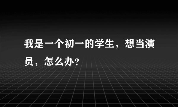 我是一个初一的学生,想当演员,怎么办?