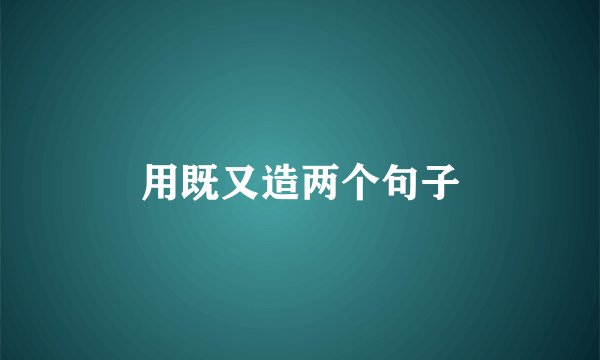 用既又造两个句子