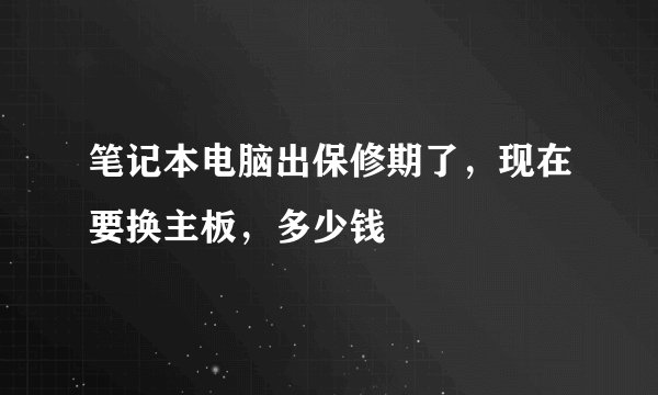 笔记本电脑出保修期了，现在要换主板，多少钱