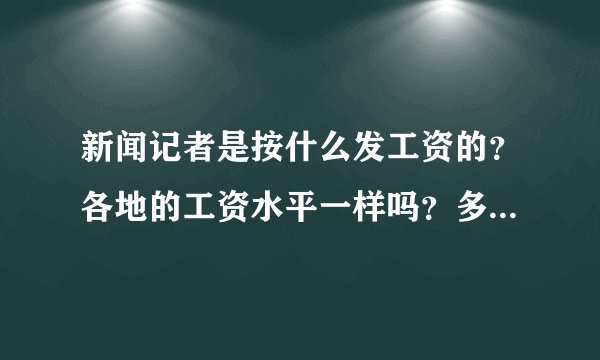 新闻记者是按什么发工资的？各地的工资水平一样吗？多少钱？谢谢！