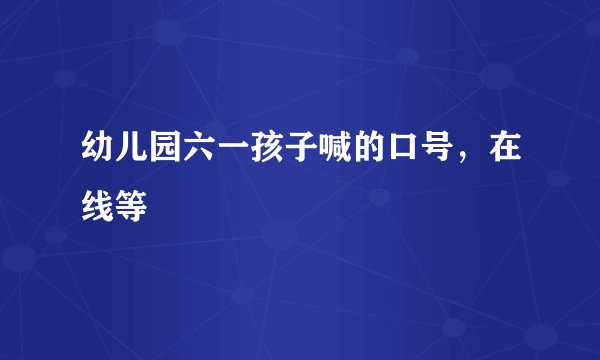 幼儿园六一孩子喊的口号,在线等
