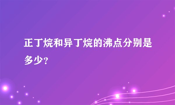 正丁烷和异丁烷的沸点分别是多少？
