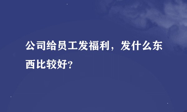 公司给员工发福利，发什么东西比较好？
