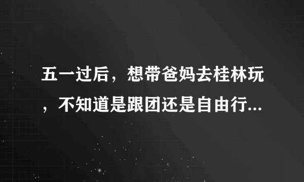 五一过后，想带爸妈去桂林玩，不知道是跟团还是自由行比较好一点，请各位给点意见，还有明确的线路，谢谢