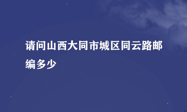 请问山西大同市城区同云路邮编多少