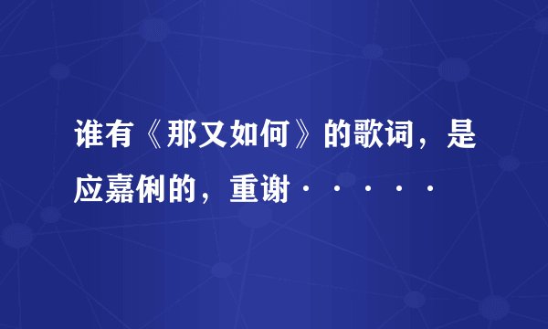 谁有《那又如何》的歌词，是应嘉俐的，重谢·····