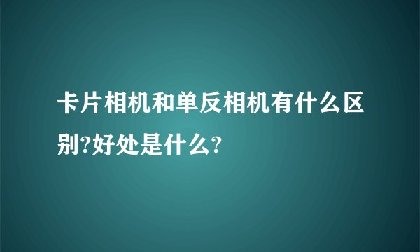 卡片相机和单反相机有什么区别?好处是什么?