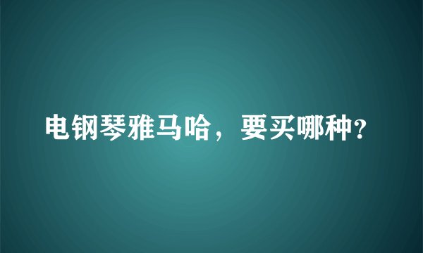 电钢琴雅马哈，要买哪种？