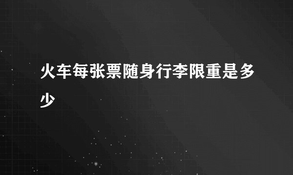 火车每张票随身行李限重是多少